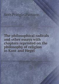 Cover image for The philosophical radicals and other essays with chapters reprinted on the philosophy of religion in Kant and Hegel