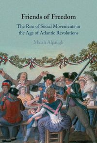 Cover image for Friends of Freedom: The Rise of Social Movements in the Age of Atlantic Revolutions