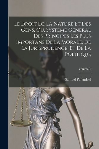 Cover image for Le Droit De La Nature Et Des Gens, Ou, Systeme General Des Principes Les Plus Importans De La Morale, De La Jurisprudence, Et De La Politique; Volume 1