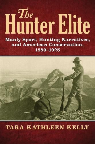 Cover image for The Hunter Elite: Manly Sport, Hunting Narratives, and American Conservation, 1880-1925