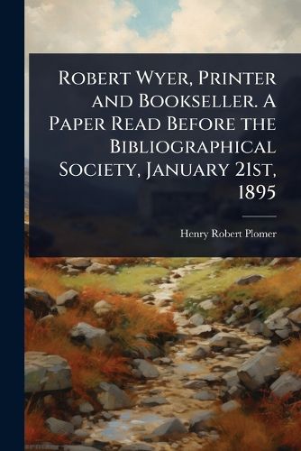 Cover image for Robert Wyer, Printer and Bookseller. A Paper Read Before the Bibliographical Society, January 21st, 1895