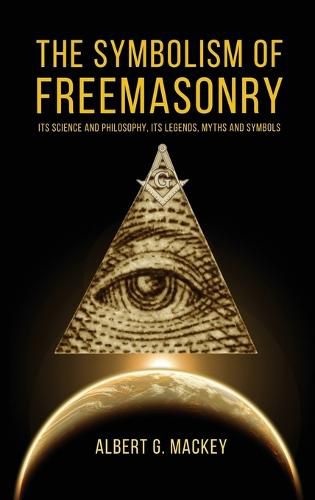 The Symbolism of Freemasonry: Its Science and Philosophy, its Legends, Myths and Symbols