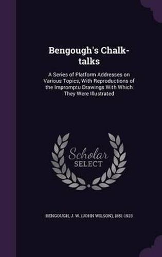 Cover image for Bengough's Chalk-Talks: A Series of Platform Addresses on Various Topics, with Reproductions of the Impromptu Drawings with Which They Were Illustrated