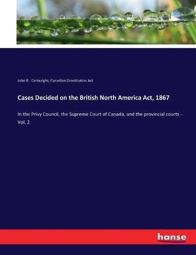 Cases Decided on the British North America Act, 1867: In the Privy Council, the Supreme Court of Canada, and the provincial courts - Vol. 2