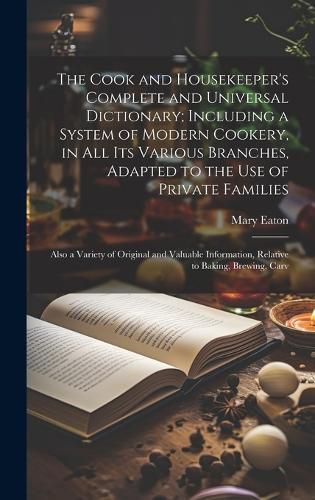 Cover image for The Cook and Housekeeper's Complete and Universal Dictionary; Including a System of Modern Cookery, in all its Various Branches, Adapted to the use of Private Families