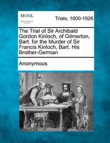 The Trial of Sir Archibald Gordon Kinloch, of Gilmerton, Bart. for the Murder of Sir Francis Kinloch, Bart. His Brother-German