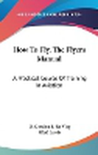 Cover image for How to Fly, the Flyers Manual: A Practical Course of Training in Aviation