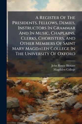 Cover image for A Register Of The Presidents, Fellows, Demies, Instructors In Grammar And In Music, Chaplains, Clerks, Choristers, And Other Members Of Saint Mary Magdalen College In The University Of Oxford