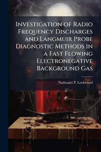 Cover image for Investigation of Radio Frequency Discharges and Langmuir Probe Diagnostic Methods in a Fast Flowing Electronegative Background Gas
