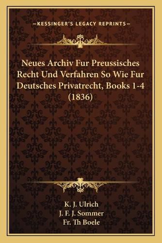 Cover image for Neues Archiv Fur Preussisches Recht Und Verfahren So Wie Fur Deutsches Privatrecht, Books 1-4 (1836)