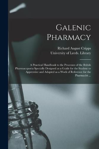 Cover image for Galenic Pharmacy: a Practical Handbook to the Processes of the British Pharmacopoeia Specially Designed as a Guide for the Student or Apprentice and Adapted as a Work of Reference for the Pharmacist ...