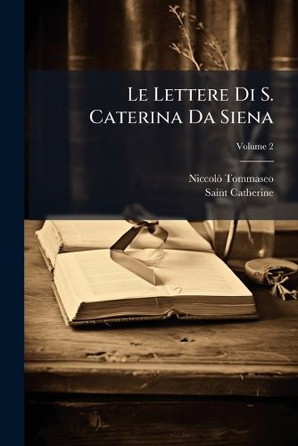 Cover image for Le Lettere Di S. Caterina Da Siena: Ridotte a Miglior Lezione, E in Ordine Nuovo Disposte, Volume 2