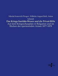 Cover image for Das Kriegs-Sanitats-Wesen und die Privat-Hilfe: Auf dem Kriegsschauplatz in Bulgarien und im Rucken der operierenden Armee 1877-1878