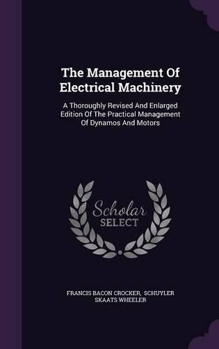 Cover image for The Management of Electrical Machinery: A Thoroughly Revised and Enlarged Edition of the Practical Management of Dynamos and Motors