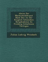 Cover image for Abriss Der Markscheidekunst Nach Den an Der K Niglich S Chsischen Bergakademie Zu Freiberg Gehaltenen Vortr Gen