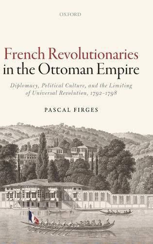 French Revolutionaries in the Ottoman Empire: Diplomacy, Political Culture, and the Limiting of Universal Revolution, 1792-1798