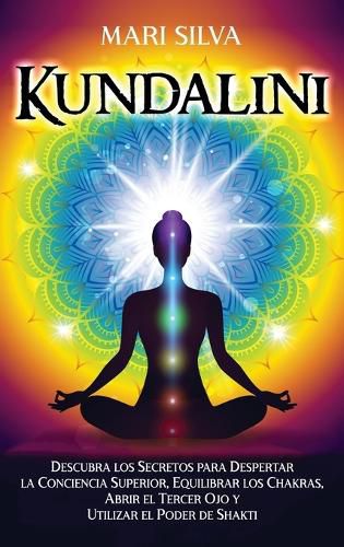 Kundalini: Descubra los secretos para despertar la conciencia superior, equilibrar los chakras, abrir el tercer ojo y utilizar el poder de Shakti