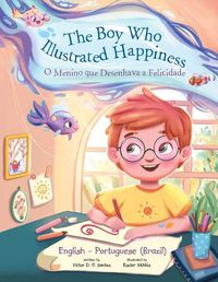 Cover image for The Boy Who Illustrated Happiness / o Menino Que Desenhava a Felicidade - Bilingual English and Portuguese (Brazil) Edition: Children's Picture Book