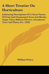 Cover image for A Short Treatise on Horticulture: Embracing Descriptions of a Great Variety of Fruit and Ornamental Trees and Shrubs, Grape Vines, Bulbous Flowers, Greenhouse Trees and Plants, Etc. (1828)