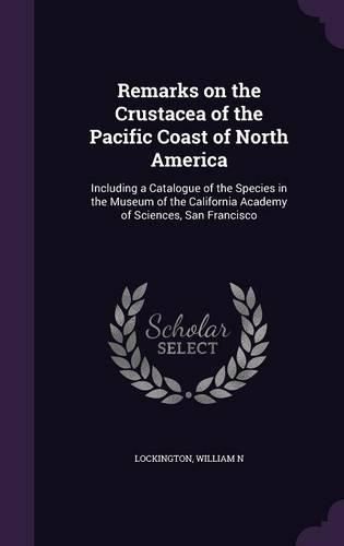 Cover image for Remarks on the Crustacea of the Pacific Coast of North America: Including a Catalogue of the Species in the Museum of the California Academy of Sciences, San Francisco