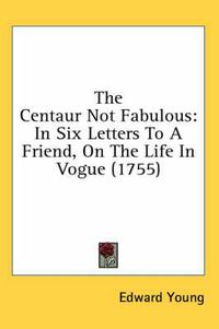 Cover image for The Centaur Not Fabulous: In Six Letters to a Friend, on the Life in Vogue (1755)