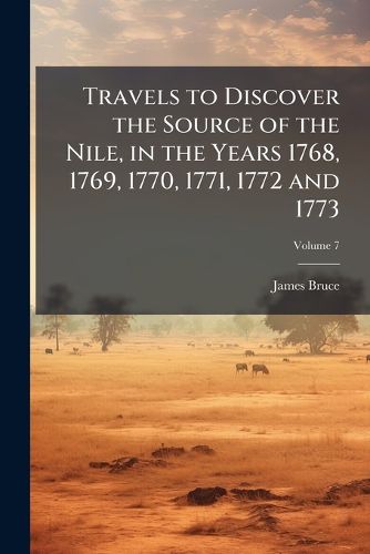 Cover image for Travels to Discover the Source of the Nile, in the Years 1768, 1769, 1770, 1771, 1772 and 1773: To Which Is Prefixed a Life of the Author, Volume 7