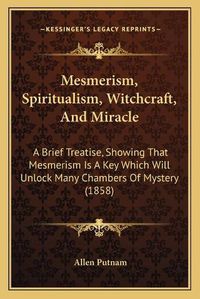 Cover image for Mesmerism, Spiritualism, Witchcraft, and Miracle: A Brief Treatise, Showing That Mesmerism Is a Key Which Will Unlock Many Chambers of Mystery (1858)