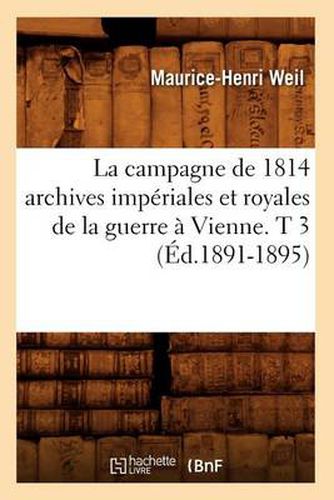 La Campagne de 1814 Archives Imperiales Et Royales de la Guerre A Vienne. T 3 (Ed.1891-1895)