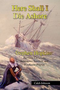 Cover image for Here Shall I Die Ashore: Stephen Hopkins: Bermuda Castaway, Jamestown Survivor, and Mayflower Pilgrim.