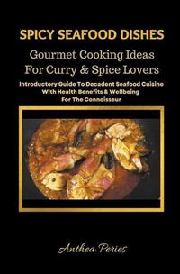 Cover image for Spicy Seafood Dishes: Gourmet Cooking Ideas For Curry And Spice Lovers. Introductory Guide To Decadent Seafood Cuisine With Health Benefits & Wellbeing For The Connoisseur