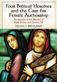 Cover image for Four Biblical Heroines and the Case for Female Authorship: An Analysis of the Women of Ruth, Esther and Eenesis 38