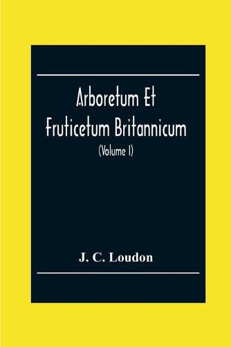 Cover image for Arboretum Et Fruticetum Britannicum; Or, The Trees And Shrubs Of Britain, Native And Foreign, Hardy And Half-Hardy, Pictorially And Botanically Delineated, And Scientifically And Popularly Described; With Their Propagation, Culture, Management, And Uses In