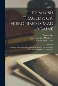 Cover image for The Spanish Tragedy, or, Hieronimo is Mad Againe: Containing the Lamentable End of Don Horatio, and Belimperia: With the Pitifull Death of Hieronimo