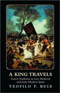 Cover image for A King Travels: Festive Traditions in Late Medieval and Early Modern Spain
