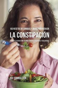 Cover image for 103 Recetas de Comidas y Jugos Para Reducir La Constipacion: Facilite La Digestion Usando Comidas Efectivas y Deliciosas