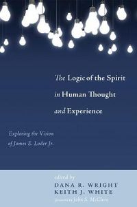 Cover image for The Logic of the Spirit in Human Thought and Experience: Exploring the Vision of James E. Loder Jr.