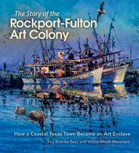 Cover image for The Story of the Rockport-Fulton Art Colony: How a Coastal Texas Town Became an Art Enclave