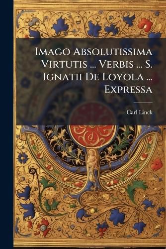 Cover image for Imago Absolutissima Virtutis ... Verbis ... S. Ignatii De Loyola ... Expressa