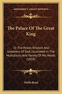 Cover image for The Palace of the Great King: Or the Power, Wisdom and Goodness of God, Illustrated in the Multiplicity and Variety of His Words (1859)