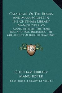 Cover image for Catalogue of the Books and Manuscripts in the Chetham Library, Manchester V6: Added Between the Years 1863 and 1881, Including the Collection of John Byrom (1883)