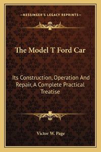 Cover image for The Model T Ford Car: Its Construction, Operation and Repair, a Complete Practical Treatise