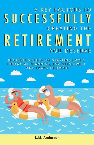 Cover image for 7 Key Factors To Successfully Creating The Retirement You Deserve: Beginners Guide To Starting Early, Financial Planning, Investing Well, and Traps To Avoid