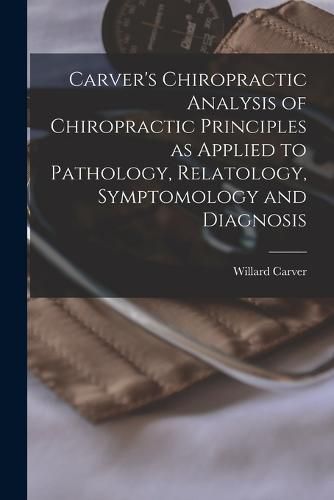 Cover image for Carver's Chiropractic Analysis of Chiropractic Principles as Applied to Pathology, Relatology, Symptomology and Diagnosis