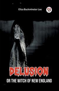 Cover image for Delusion Or The Witch Of New England