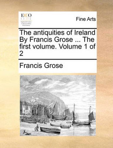 Cover image for The Antiquities of Ireland by Francis Grose ... the First Volume. Volume 1 of 2