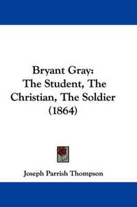 Cover image for Bryant Gray: The Student, The Christian, The Soldier (1864)