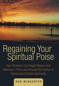 Cover image for Regaining Your Spiritual Poise: How Christians Can Regain Balance and Meaning in Their Lives Through the Practice of Retreat and Christian Spiritualit