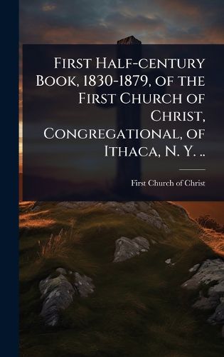 Cover image for First Half-century Book, 1830-1879, of the First Church of Christ, Congregational, of Ithaca, N. Y. ..