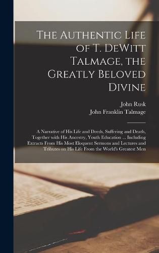 The Authentic Life of T. DeWitt Talmage, the Greatly Beloved Divine [microform]