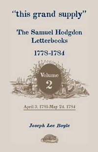 Cover image for This Grand Supply the Samuel Hodgdon Letterbooks, 1778-1784. Volume 2, April 3, 1781-May 24, 1784